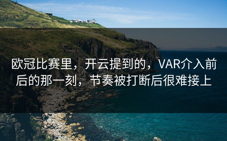 欧冠比赛里，开云提到的，VAR介入前后的那一刻，节奏被打断后很难接上