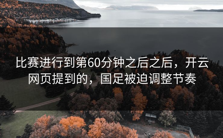 比赛进行到第60分钟之后之后，开云网页提到的，国足被迫调整节奏