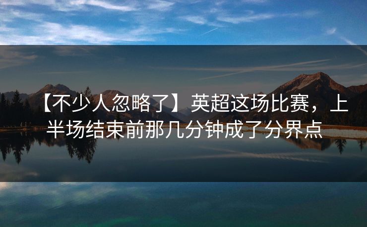 【不少人忽略了】英超这场比赛，上半场结束前那几分钟成了分界点