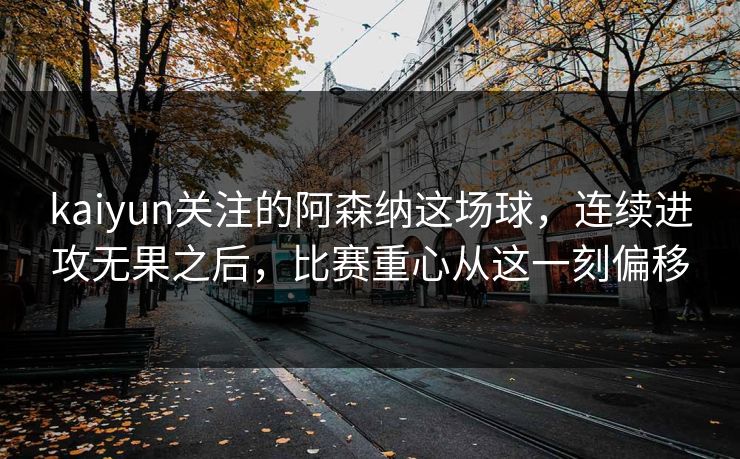 kaiyun关注的阿森纳这场球，连续进攻无果之后，比赛重心从这一刻偏移