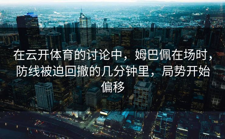 在云开体育的讨论中，姆巴佩在场时，防线被迫回撤的几分钟里，局势开始偏移