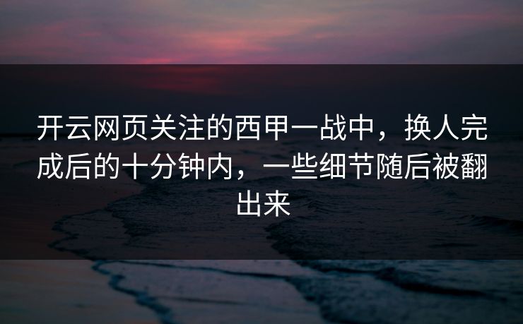 开云网页关注的西甲一战中，换人完成后的十分钟内，一些细节随后被翻出来