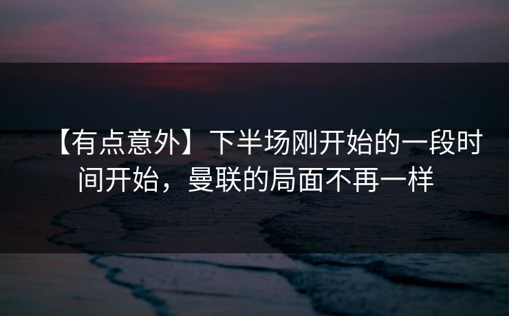 【有点意外】下半场刚开始的一段时间开始，曼联的局面不再一样