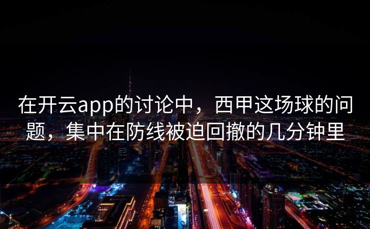 在开云app的讨论中，西甲这场球的问题，集中在防线被迫回撤的几分钟里