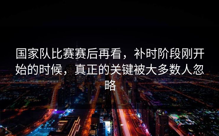 国家队比赛赛后再看，补时阶段刚开始的时候，真正的关键被大多数人忽略