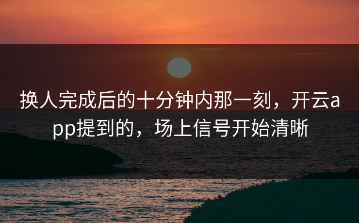 换人完成后的十分钟内那一刻，开云app提到的，场上信号开始清晰