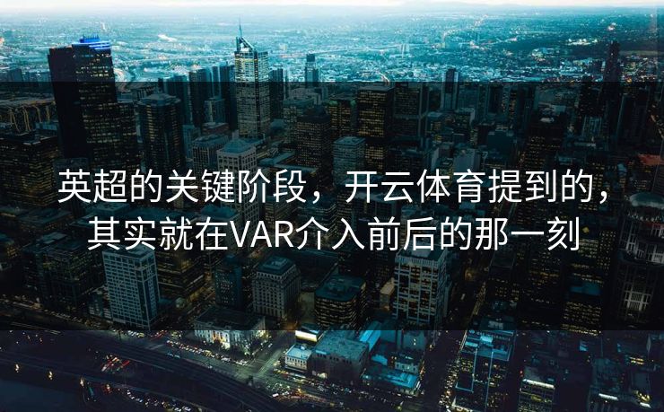 英超的关键阶段，开云体育提到的，其实就在VAR介入前后的那一刻
