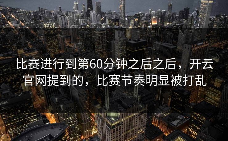 比赛进行到第60分钟之后之后，开云官网提到的，比赛节奏明显被打乱