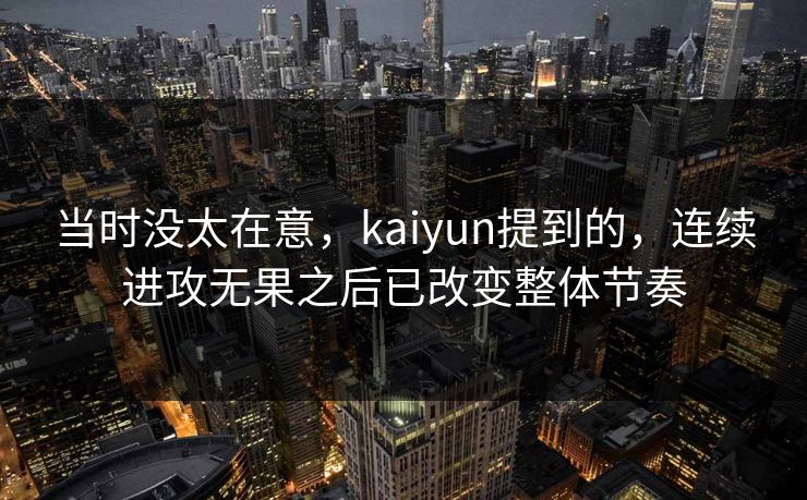 当时没太在意，kaiyun提到的，连续进攻无果之后已改变整体节奏