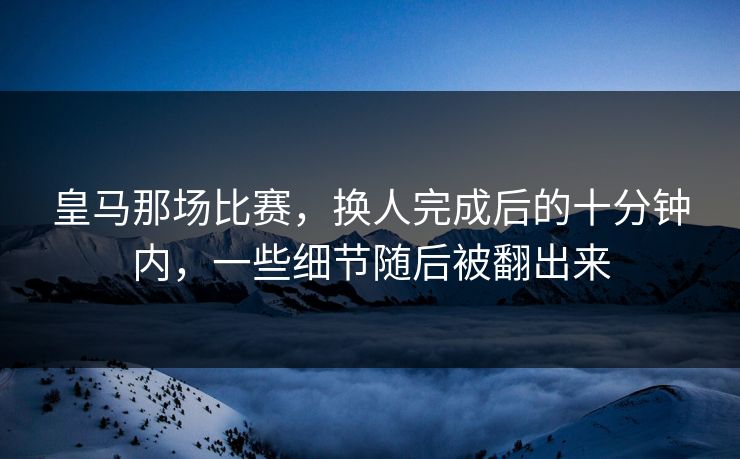 皇马那场比赛，换人完成后的十分钟内，一些细节随后被翻出来