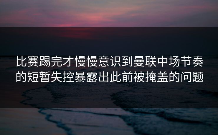比赛踢完才慢慢意识到曼联中场节奏的短暂失控暴露出此前被掩盖的问题