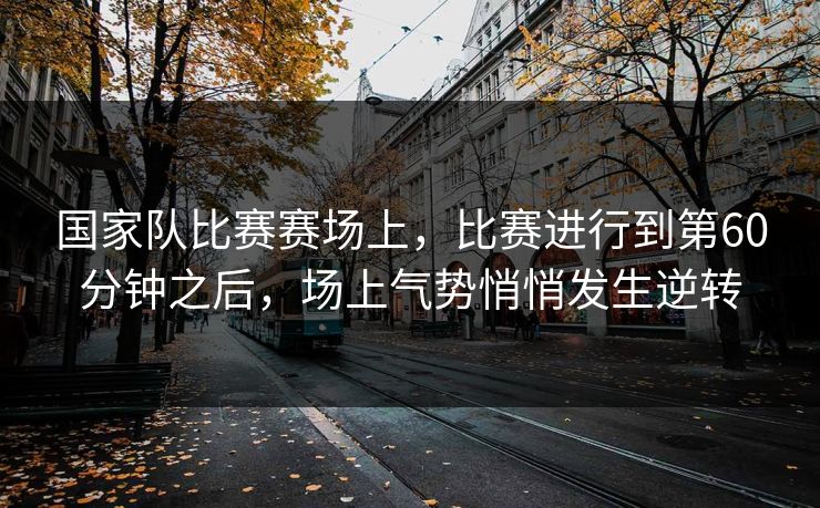 国家队比赛赛场上，比赛进行到第60分钟之后，场上气势悄悄发生逆转