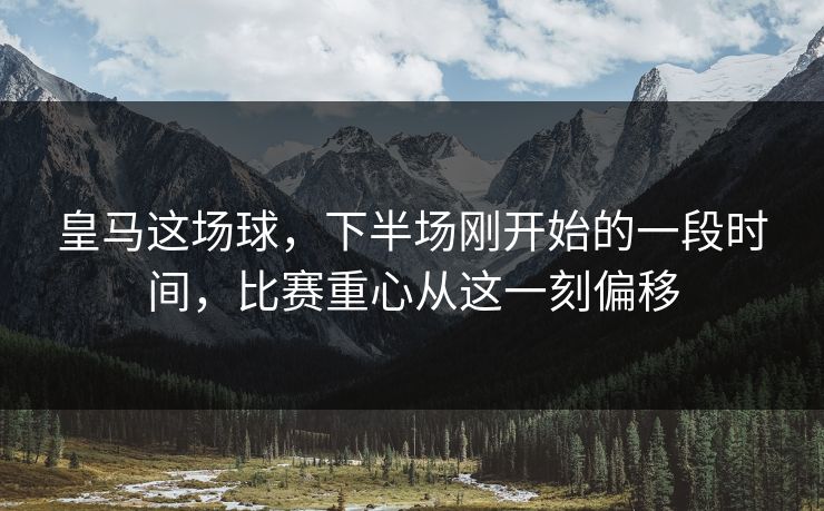 皇马这场球，下半场刚开始的一段时间，比赛重心从这一刻偏移