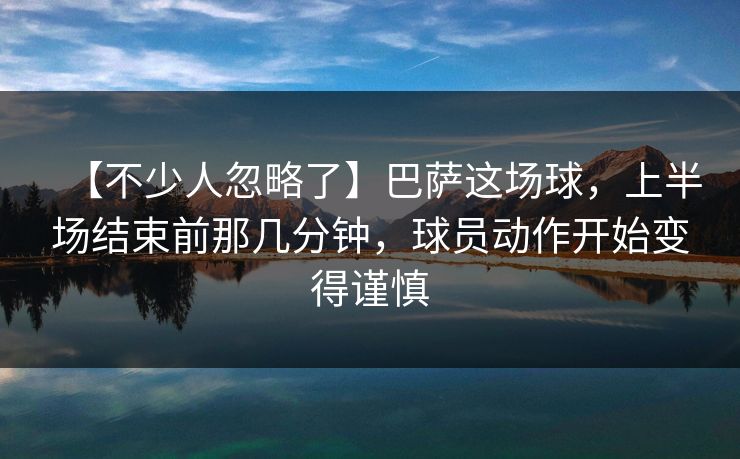 【不少人忽略了】巴萨这场球，上半场结束前那几分钟，球员动作开始变得谨慎