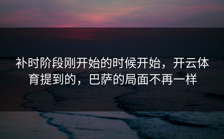 补时阶段刚开始的时候开始，开云体育提到的，巴萨的局面不再一样