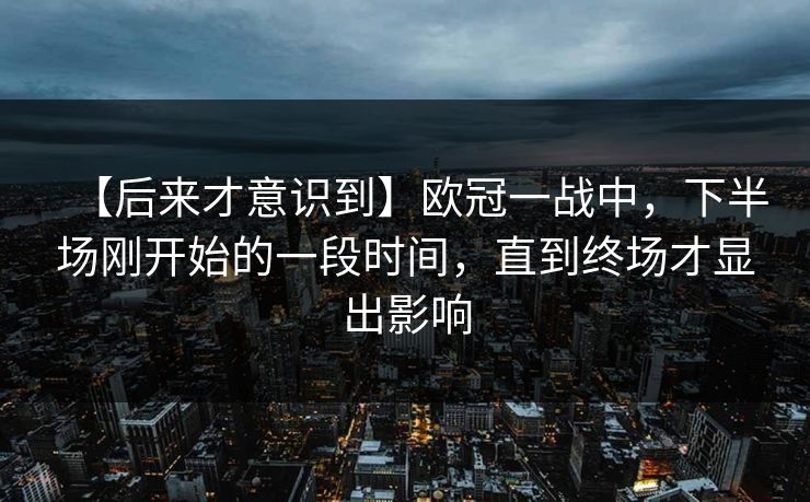 【后来才意识到】欧冠一战中，下半场刚开始的一段时间，直到终场才显出影响