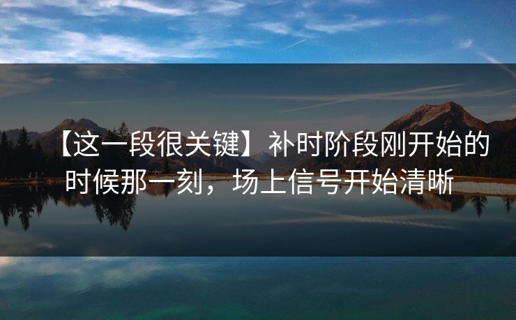 【这一段很关键】补时阶段刚开始的时候那一刻,场上信号开始清晰 【这一段很关键】补时阶段刚开始的时候那一刻,场上信号开始清晰