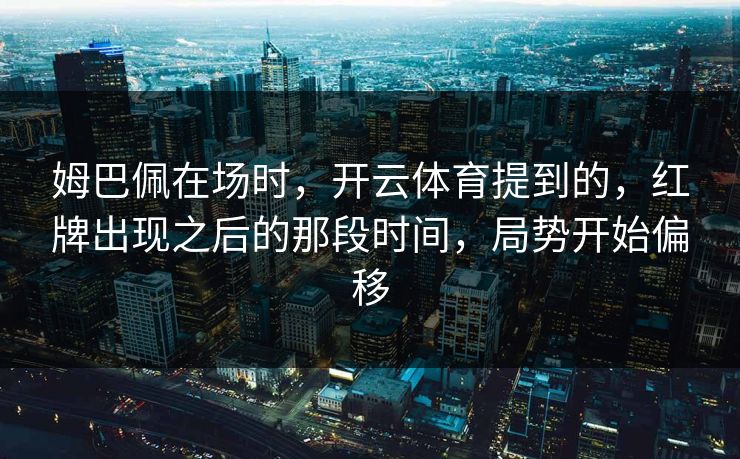 姆巴佩在场时，开云体育提到的，红牌出现之后的那段时间，局势开始偏移
