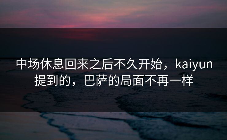 中场休息回来之后不久开始，kaiyun提到的，巴萨的局面不再一样