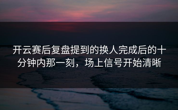 开云赛后复盘提到的换人完成后的十分钟内那一刻，场上信号开始清晰