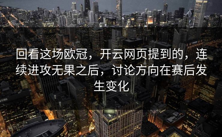 回看这场欧冠，开云网页提到的，连续进攻无果之后，讨论方向在赛后发生变化