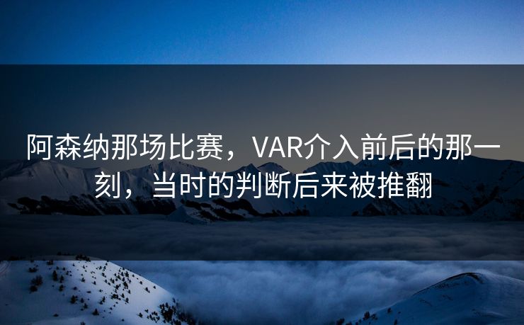 阿森纳那场比赛，VAR介入前后的那一刻，当时的判断后来被推翻