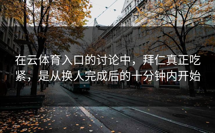 在云体育入口的讨论中，拜仁真正吃紧，是从换人完成后的十分钟内开始