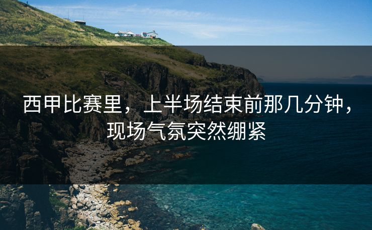 西甲比赛里，上半场结束前那几分钟，现场气氛突然绷紧