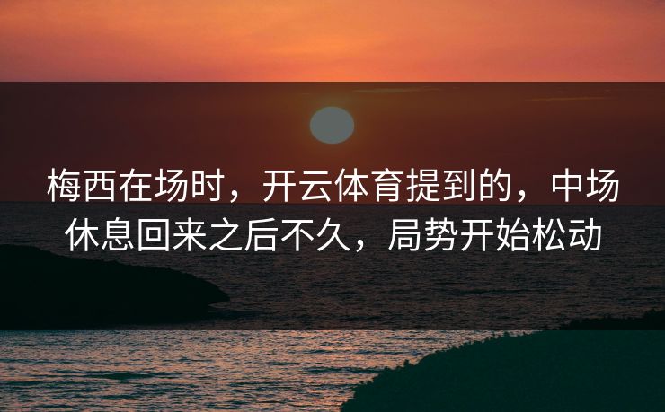 梅西在场时，开云体育提到的，中场休息回来之后不久，局势开始松动