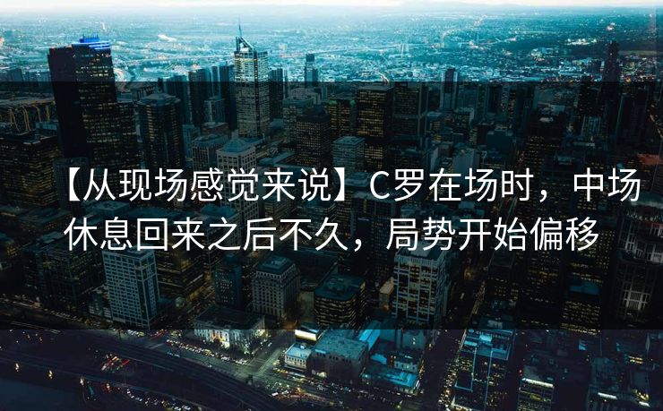 【从现场感觉来说】C罗在场时，中场休息回来之后不久，局势开始偏移