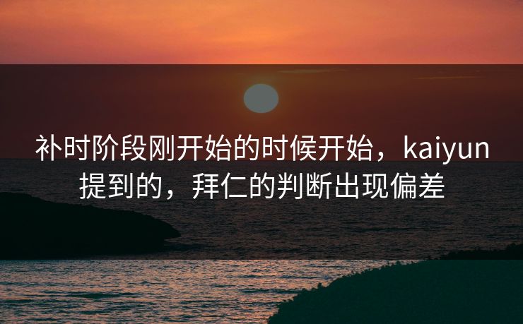 补时阶段刚开始的时候开始，kaiyun提到的，拜仁的判断出现偏差