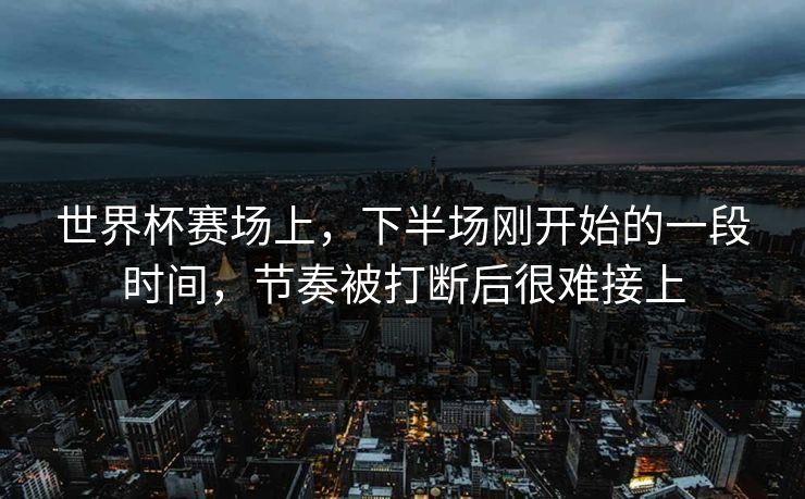 世界杯赛场上，下半场刚开始的一段时间，节奏被打断后很难接上