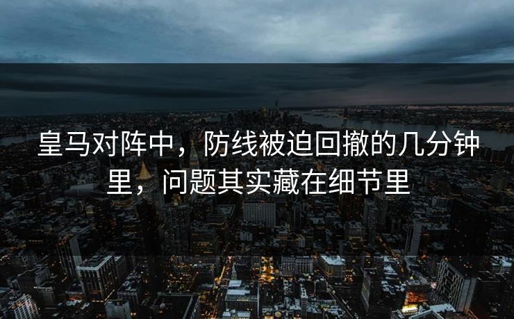 皇马对阵中，防线被迫回撤的几分钟里，问题其实藏在细节里