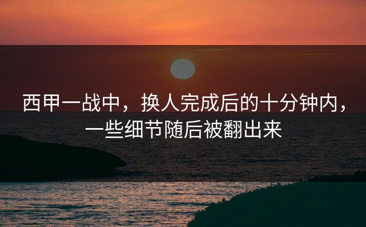 西甲一战中，换人完成后的十分钟内，一些细节随后被翻出来