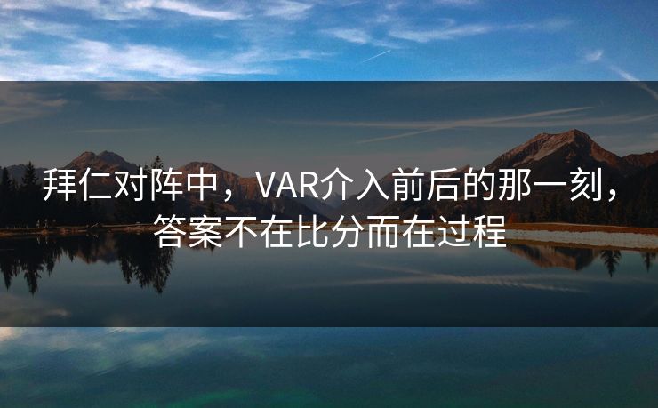 拜仁对阵中，VAR介入前后的那一刻，答案不在比分而在过程