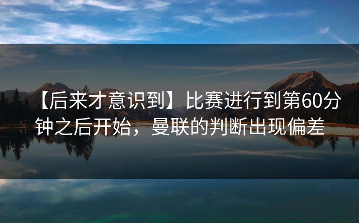 【后来才意识到】比赛进行到第60分钟之后开始，曼联的判断出现偏差