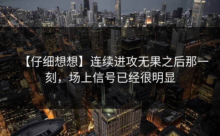【仔细想想】连续进攻无果之后那一刻，场上信号已经很明显
