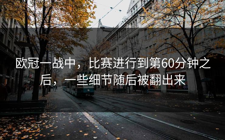 欧冠一战中，比赛进行到第60分钟之后，一些细节随后被翻出来