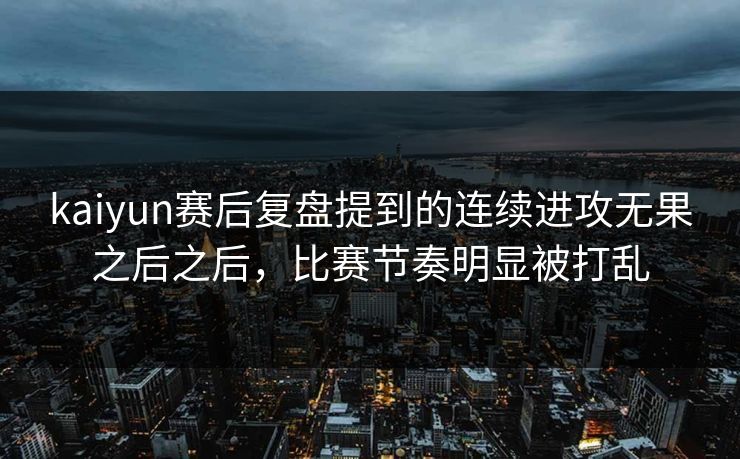 kaiyun赛后复盘提到的连续进攻无果之后之后，比赛节奏明显被打乱