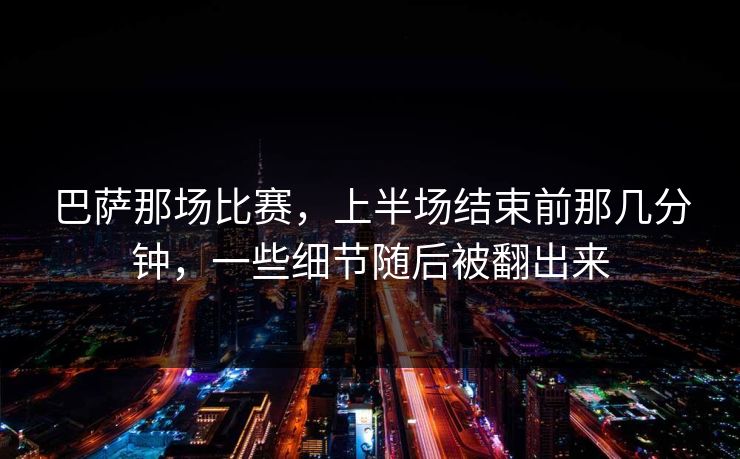巴萨那场比赛，上半场结束前那几分钟，一些细节随后被翻出来