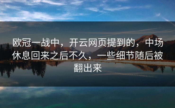 欧冠一战中，开云网页提到的，中场休息回来之后不久，一些细节随后被翻出来