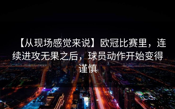 【从现场感觉来说】欧冠比赛里，连续进攻无果之后，球员动作开始变得谨慎