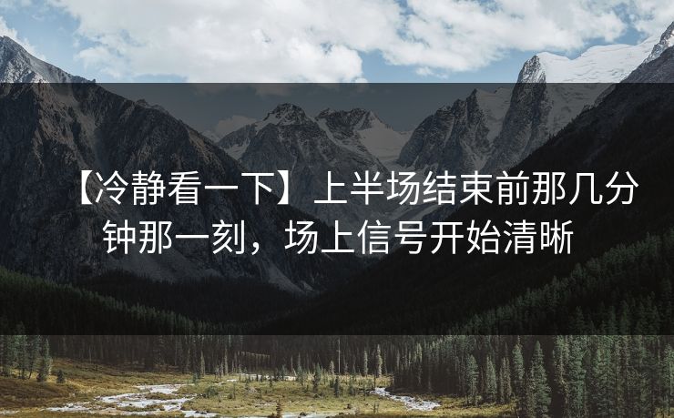 【冷静看一下】上半场结束前那几分钟那一刻，场上信号开始清晰