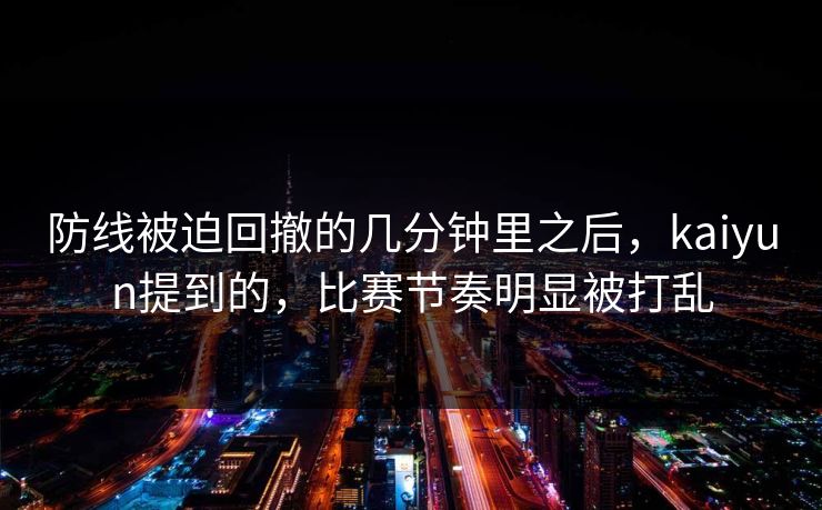 防线被迫回撤的几分钟里之后，kaiyun提到的，比赛节奏明显被打乱