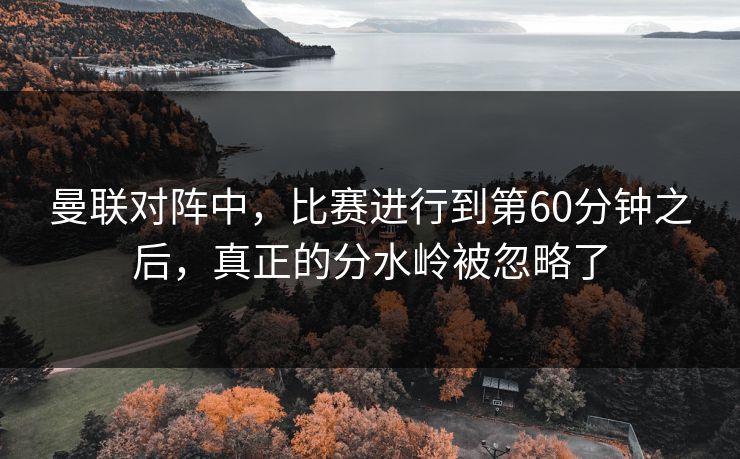 曼联对阵中，比赛进行到第60分钟之后，真正的分水岭被忽略了