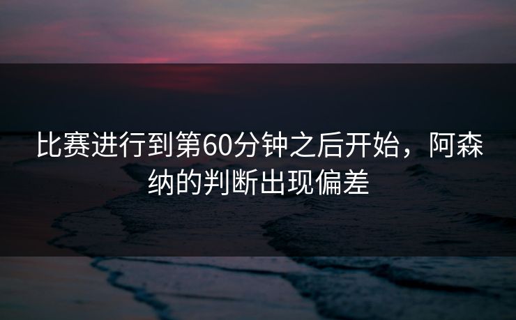 比赛进行到第60分钟之后开始，阿森纳的判断出现偏差