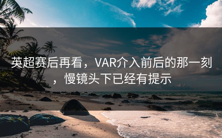 英超赛后再看，VAR介入前后的那一刻，慢镜头下已经有提示