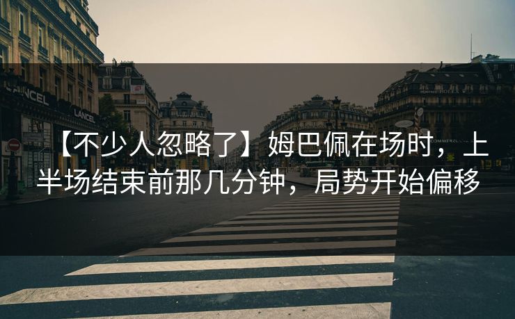 【不少人忽略了】姆巴佩在场时，上半场结束前那几分钟，局势开始偏移