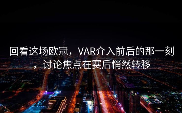 回看这场欧冠，VAR介入前后的那一刻，讨论焦点在赛后悄然转移