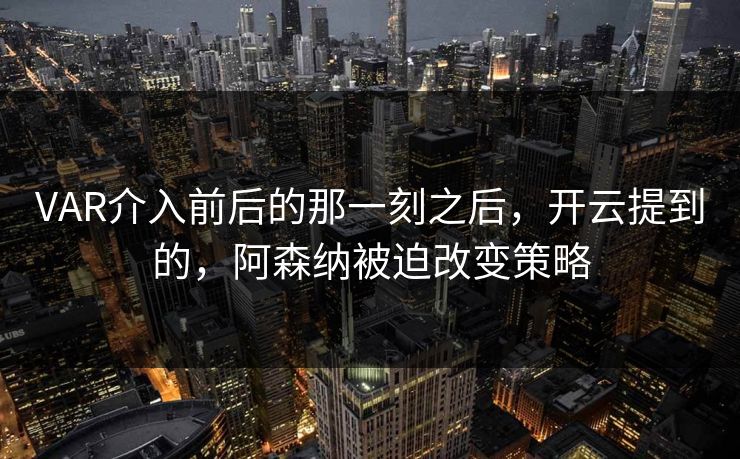 VAR介入前后的那一刻之后，开云提到的，阿森纳被迫改变策略